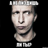 а не пиздишь ли ты?