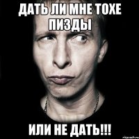 дать ли мне тохе пизды или не дать!!!