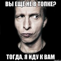 вы ещё не в топке? тогда, я иду к вам