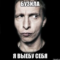 Бузила Я выебу себя