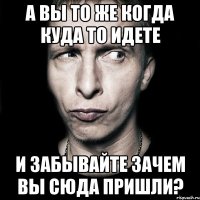 а вы то же когда куда то идете и забывайте зачем вы сюда пришли?