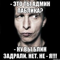 - это ты админ паблика? - ну вы блин задрали. НЕТ. НЕ - Я!!!