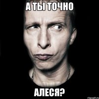 а ты точно Алеся?