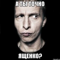 А ты точно ященко?