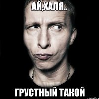 Ай,Халя.. Грустный такой