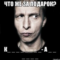 Что же за подарок? К_ _ _ _ _ _ _ _- А _ _ _ _ _ _