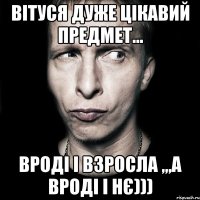 Вітуся дуже цікавий предмет... ВРОДІ І ВЗРОСЛА ,,,А ВРОДІ І НЄ)))