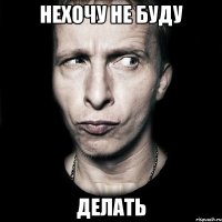 НЕХОЧУ НЕ БУДУ ДЕЛАТЬ