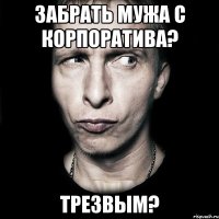 забрать мужа с корпоратива? трезвым?