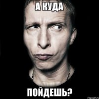 А КУДА ПОЙДЕШЬ?