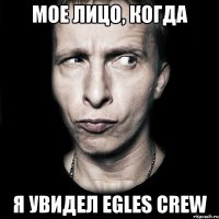 Мое лицо, когда я увидел EgleS Crew