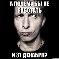 а почему бы не работать и 31 декабря?