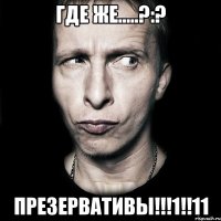 Где же.....?:? ПРЕЗЕРВАТИВЫ!!!1!!11