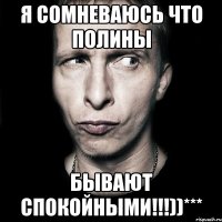 я сомневаюсь что Полины бывают спокойными!!!))***