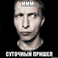 Ммм... суточный пришел