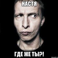 НАСТЯ Где же ты?!