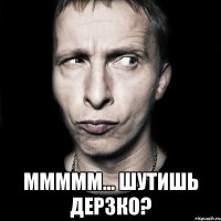  Ммммм... Шутишь дерзко?