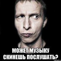  может музыку скинешь послушать?