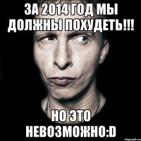 за 2014 год мы должны похудеть!!! Но это невозможно:D