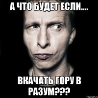 А что будет если.... Вкачать гору в разум???