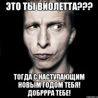 Это ты Виолетта??? Тогда с Наступающим Новым Годом тебя! Добррра тебе!