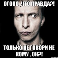 огооо ,что правда?! только не говори не кому , ОК?!