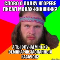 Слово о полку игореве писал монах-книжник? а ты случаем не из семинарии,засланный казачок?