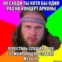 Ну сходи ты хотя бы один раз на концерт Арконы Перестань слушать рок, зомбирующую славян музыку