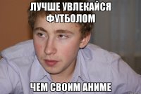 лучше увлекайся футболом чем своим аниме