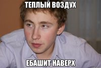 теплый воздух ебашит наверх