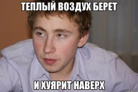 теплый воздух берет и хуярит наверх