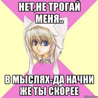 Нет,не трогай меня.. в мыслях-да начни же ты скорее