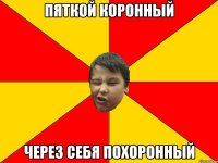 ПЯТКОЙ КОРОННЫЙ ЧЕРЕЗ СЕБЯ ПОХОРОННЫЙ