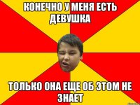 КОНЕЧНО У МЕНЯ ЕСТЬ ДЕВУШКА ТОЛЬКО ОНА ЕЩЕ ОБ ЭТОМ НЕ ЗНАЕТ