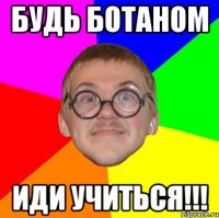 Будь ботаном иди учиться!!!