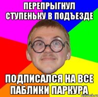 Перепрыгнул ступеньку в подъезде подписался на все паблики паркура