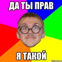 Да ты прав Я такой