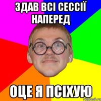 здав всі сессії наперед оце я псіхую