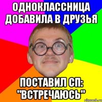 ОДНОКЛАССНИЦА ДОБАВИЛА В ДРУЗЬЯ ПОСТАВИЛ СП: "Встречаюсь"