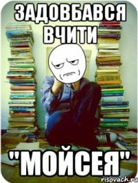 задовбався вчити "Мойсея"