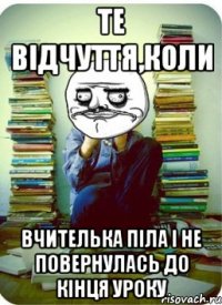 те відчуття,коли вчителька піла і не повернулась до кінця уроку