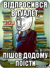 відпросився в туалет, пішов додому поїсти