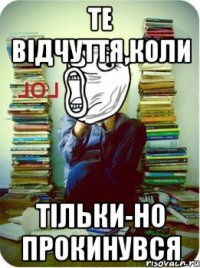те відчуття,коли тільки-но прокинувся