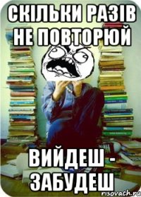скільки разів не повторюй вийдеш - забудеш