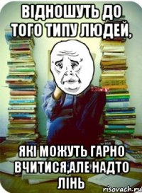 відношуть до того типу людей, які можуть гарно вчитися,але надто лінь