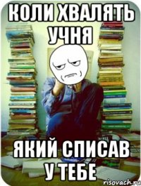 коли хвалять учня який списав у тебе