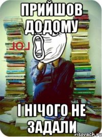 Прийшов додому і нічого не задали
