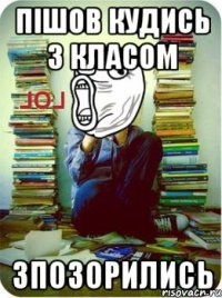 пішов кудись з класом зпозорились