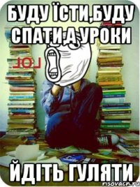 Буду їсти,буду спати,а уроки йдіть гуляти