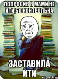 попросив в мами не йти,бо контрольна заставила йти